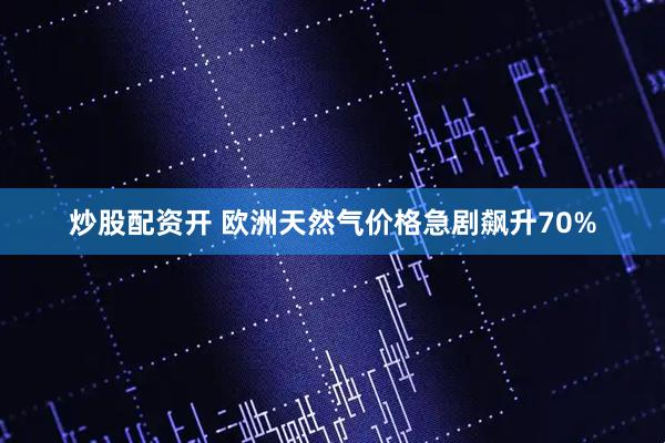 炒股配资开 欧洲天然气价格急剧飙升70%