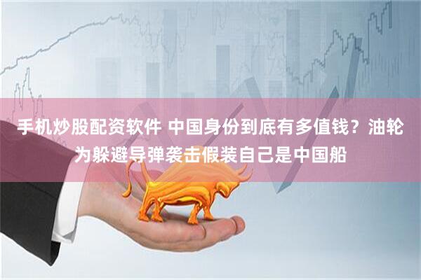 手机炒股配资软件 中国身份到底有多值钱？油轮为躲避导弹袭击假装自己是中国船