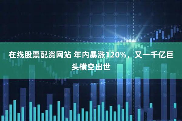 在线股票配资网站 年内暴涨120%，又一千亿巨头横空出世