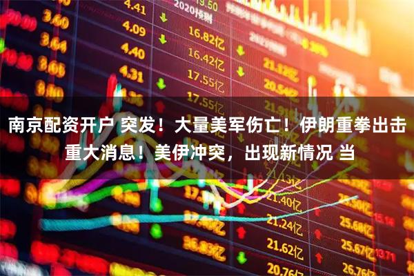 南京配资开户 突发！大量美军伤亡！伊朗重拳出击 重大消息！美伊冲突，出现新情况 当