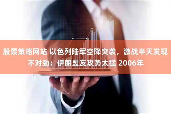 股票策略网站 以色列陆军空降突袭，激战半天发现不对劲：伊朗盟友攻势太猛 2006年