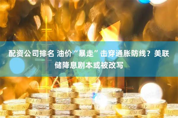 配资公司排名 油价“暴走”击穿通胀防线？美联储降息剧本或被改写