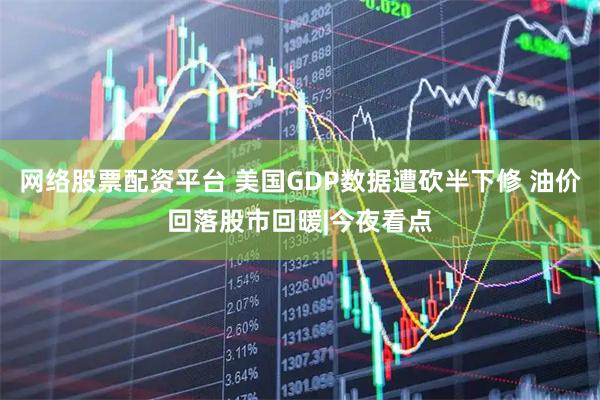 网络股票配资平台 美国GDP数据遭砍半下修 油价回落股市回暖|今夜看点