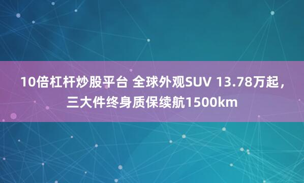 10倍杠杆炒股平台 全球外观SUV 13.78万起，三大件终身质保续航1500km