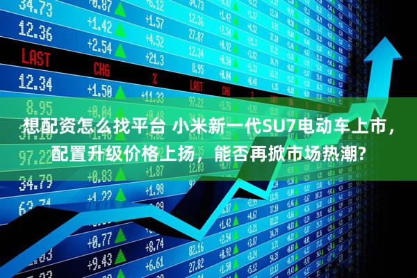 想配资怎么找平台 小米新一代SU7电动车上市，配置升级价格上扬，能否再掀市场热潮?