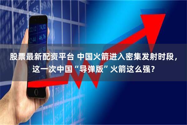 股票最新配资平台 中国火箭进入密集发射时段，这一次中国“导弹版”火箭这么强？