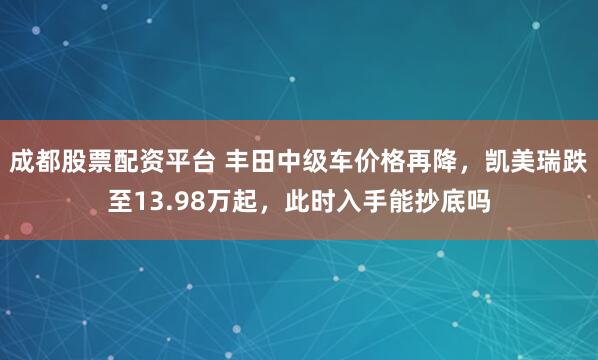 成都股票配资平台 丰田中级车价格再降，凯美瑞跌至13.98万起，此时入手能抄底吗
