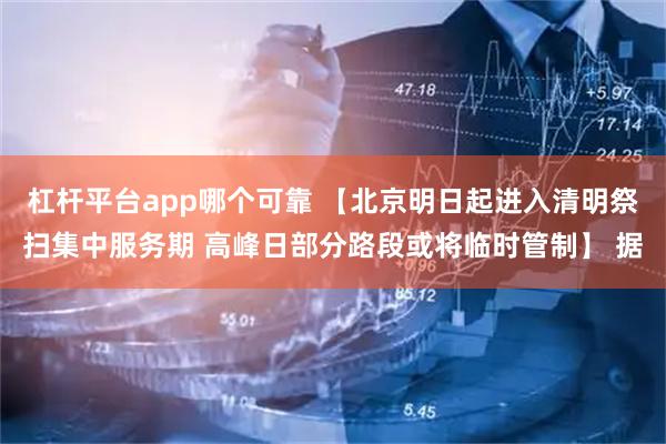 杠杆平台app哪个可靠 【北京明日起进入清明祭扫集中服务期 高峰日部分路段或将临时管制】 据