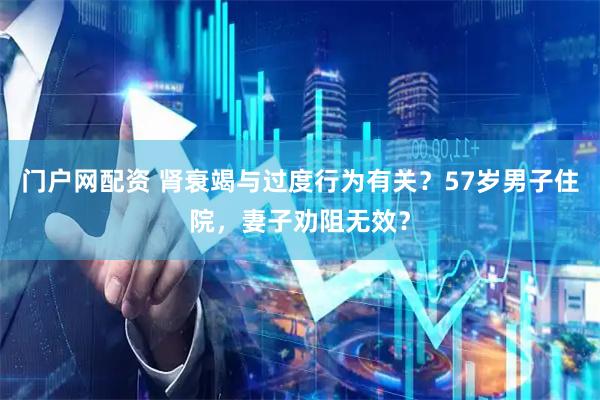 门户网配资 肾衰竭与过度行为有关？57岁男子住院，妻子劝阻无效？