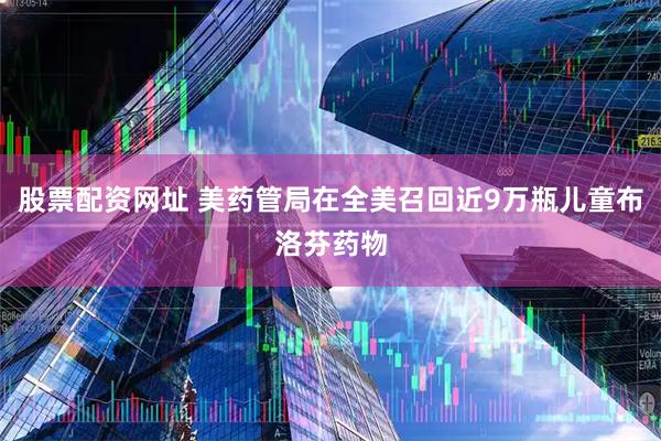 股票配资网址 美药管局在全美召回近9万瓶儿童布洛芬药物