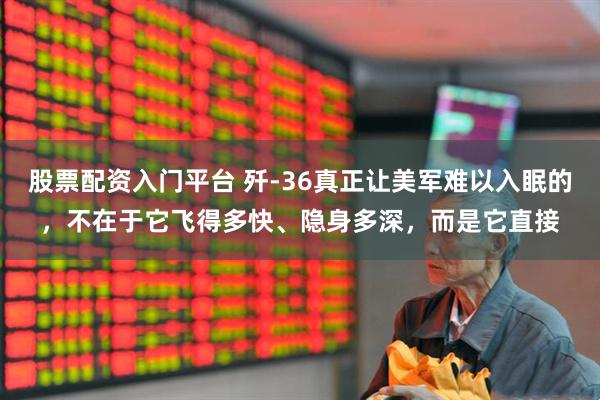 股票配资入门平台 歼-36真正让美军难以入眠的，不在于它飞得多快、隐身多深，而是它直接