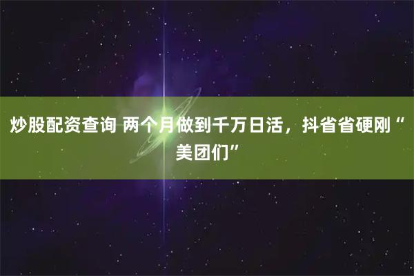 炒股配资查询 两个月做到千万日活，抖省省硬刚“美团们”