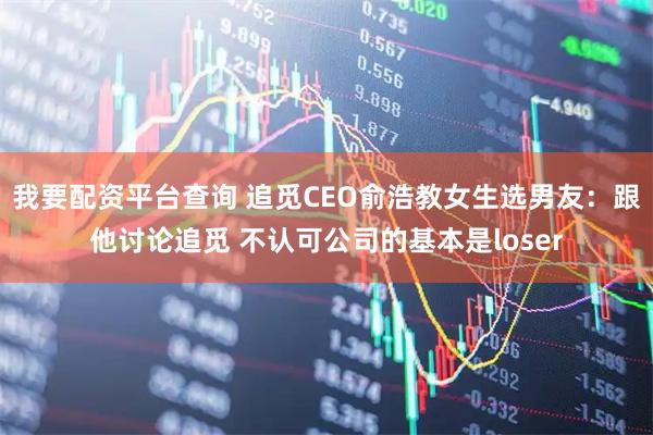 我要配资平台查询 追觅CEO俞浩教女生选男友：跟他讨论追觅 不认可公司的基本是loser